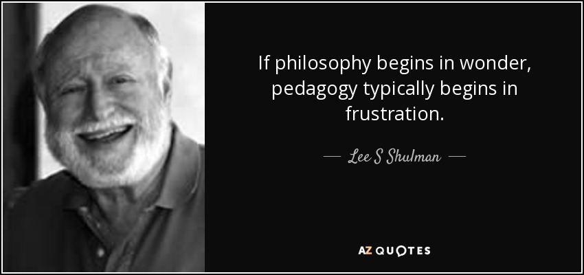 If philosophy begins in wonder, pedagogy typically begins in frustration. - Lee S Shulman