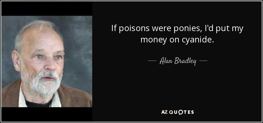 If poisons were ponies, I'd put my money on cyanide. - Alan Bradley