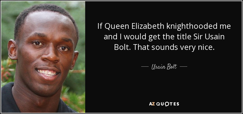 If Queen Elizabeth knighthooded me and I would get the title Sir Usain Bolt. That sounds very nice. - Usain Bolt