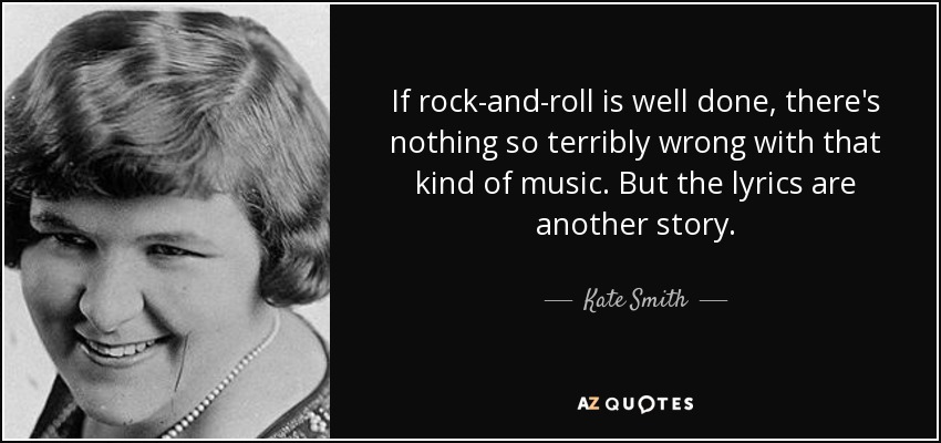 Si el rock-and-roll está bien hecho, no hay nada terriblemente malo en ese tipo de música. Pero las letras son otra historia. - Kate Smith