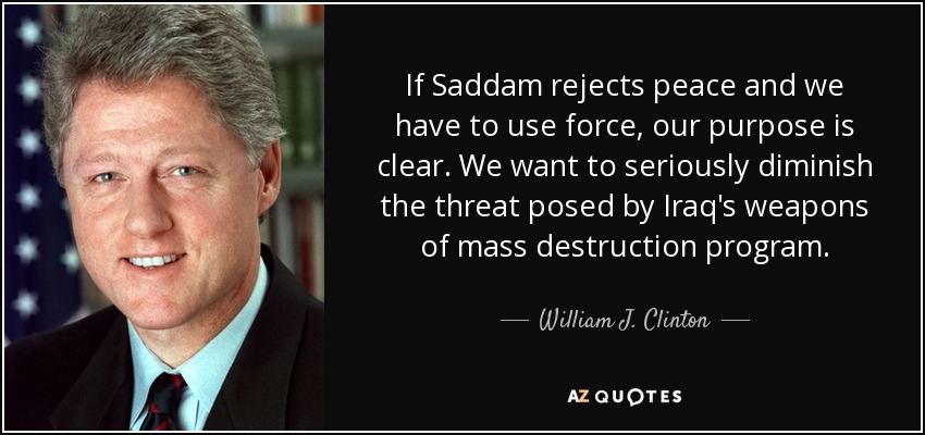 Si Sadam rechaza la paz y tenemos que utilizar la fuerza, nuestro propósito está claro. Queremos disminuir seriamente la amenaza que supone el programa de armas de destrucción masiva de Irak. - William J. Clinton