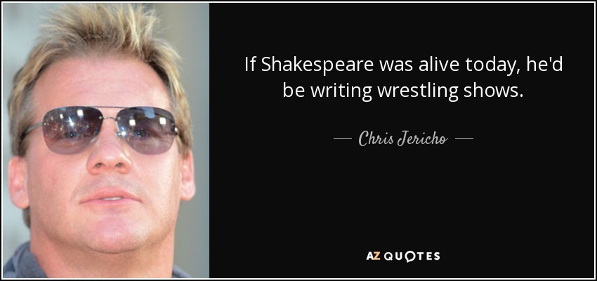 If Shakespeare was alive today, he'd be writing wrestling shows. - Chris Jericho