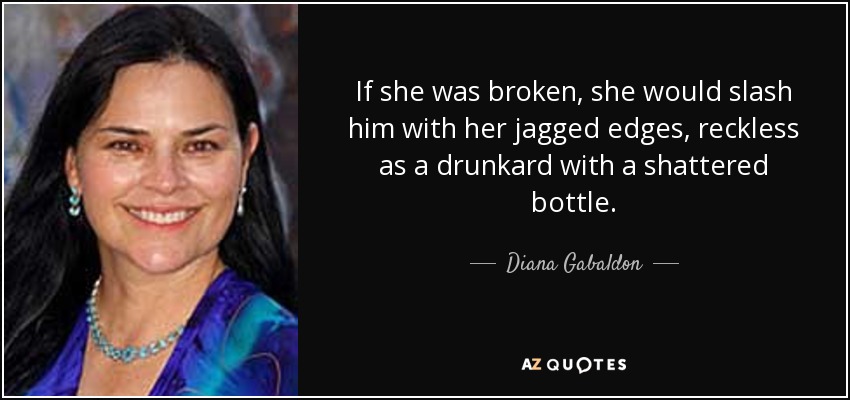 If she was broken, she would slash him with her jagged edges, reckless as a drunkard with a shattered bottle. - Diana Gabaldon