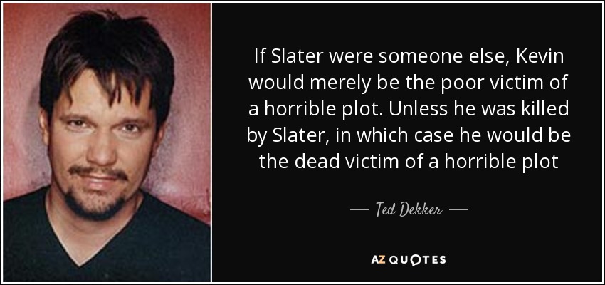 If Slater were someone else, Kevin would merely be the poor victim of a horrible plot. Unless he was killed by Slater, in which case he would be the dead victim of a horrible plot - Ted Dekker