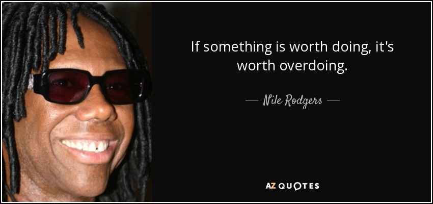 If something is worth doing, it's worth overdoing. - Nile Rodgers