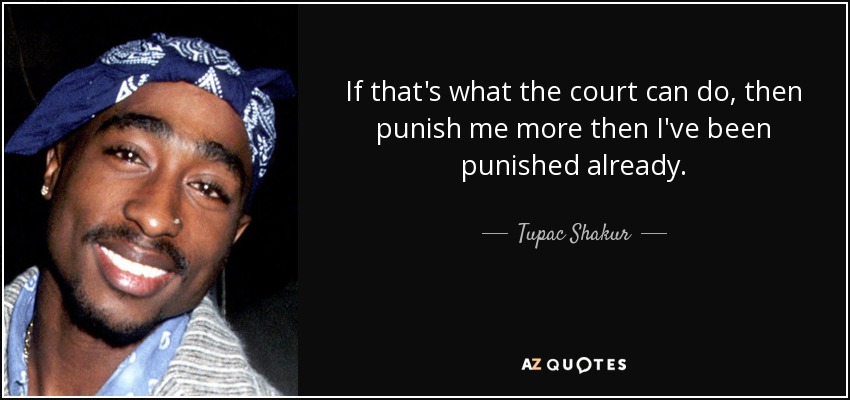 If that's what the court can do, then punish me more then I've been punished already. - Tupac Shakur