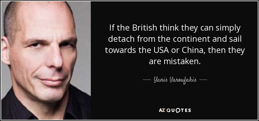 If the British think they can simply detach from the continent and sail towards the USA or China, then they are mistaken. - Yanis Varoufakis