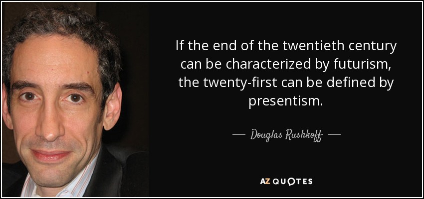 If the end of the twentieth century can be characterized by futurism, the twenty-first can be defined by presentism. - Douglas Rushkoff
