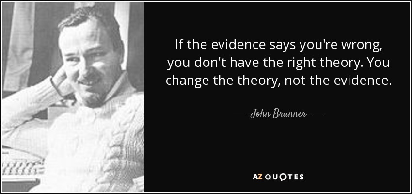 If the evidence says you're wrong, you don't have the right theory. You change the theory, not the evidence. - John Brunner