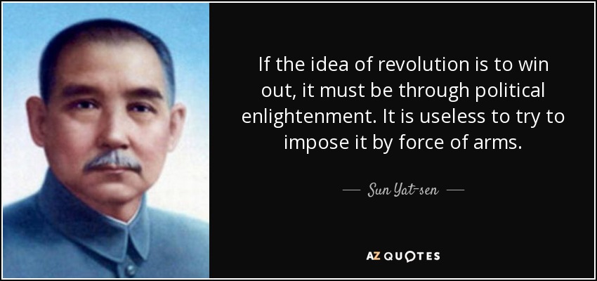 If the idea of revolution is to win out, it must be through political enlightenment. It is useless to try to impose it by force of arms. - Sun Yat-sen