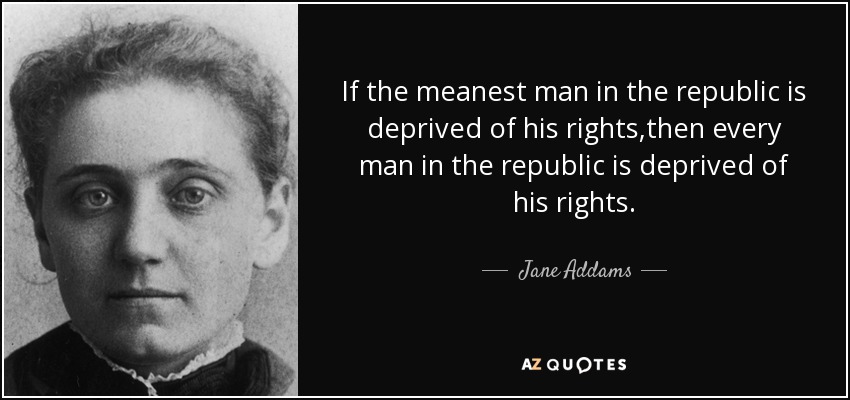 If the meanest man in the republic is deprived of his rights,then every man in the republic is deprived of his rights. - Jane Addams