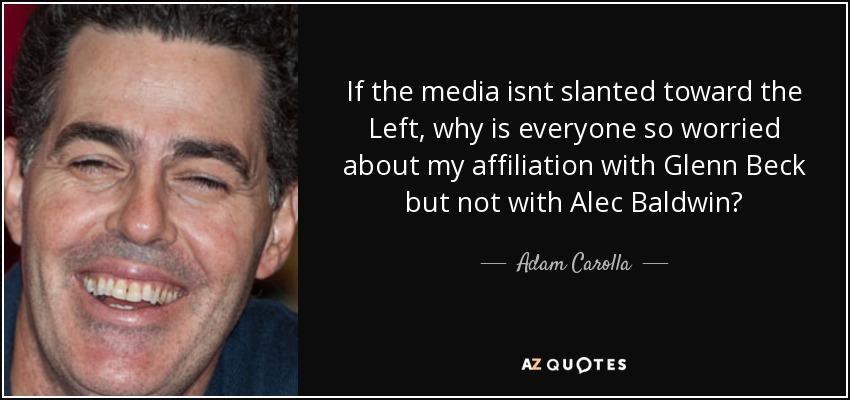 If the media isnt slanted toward the Left, why is everyone so worried about my affiliation with Glenn Beck but not with Alec Baldwin? - Adam Carolla