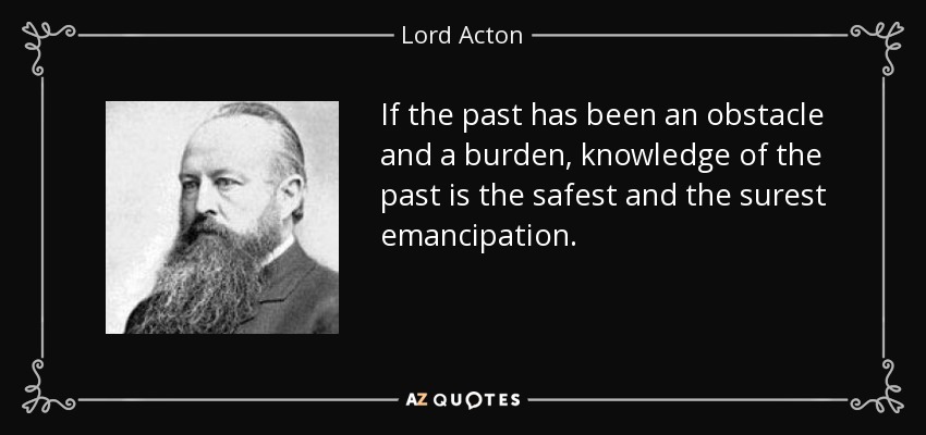 Si el pasado ha sido un obstáculo y una carga, el conocimiento del pasado es la emancipación más segura. - Lord Acton