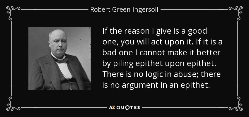 Si la razón que le doy es buena, actuará en consecuencia. Si es mala, no puedo mejorarla con epítetos. No hay lógica en el abuso; no hay argumento en un epíteto. - Robert Green Ingersoll