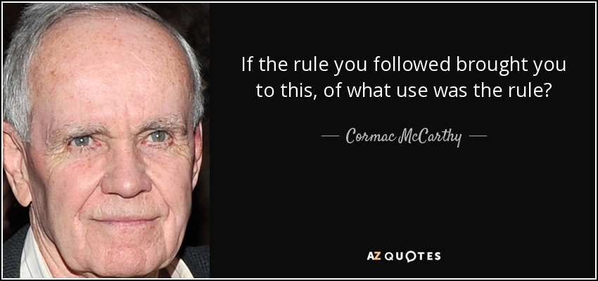 If the rule you followed brought you to this, of what use was the rule? - Cormac McCarthy