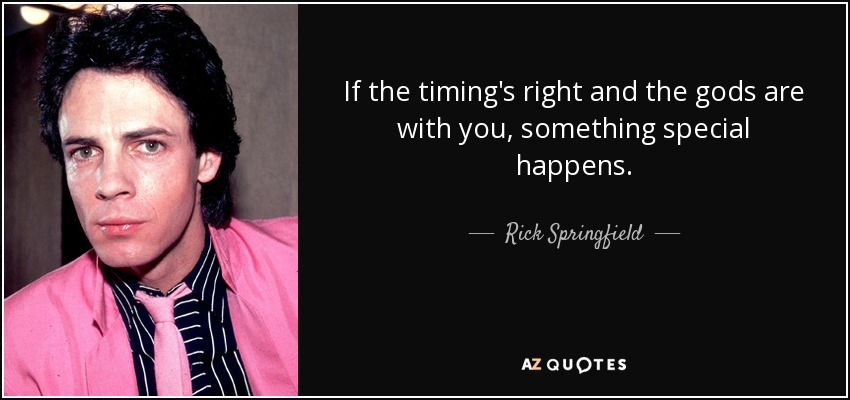 If the timing's right and the gods are with you, something special happens. - Rick Springfield