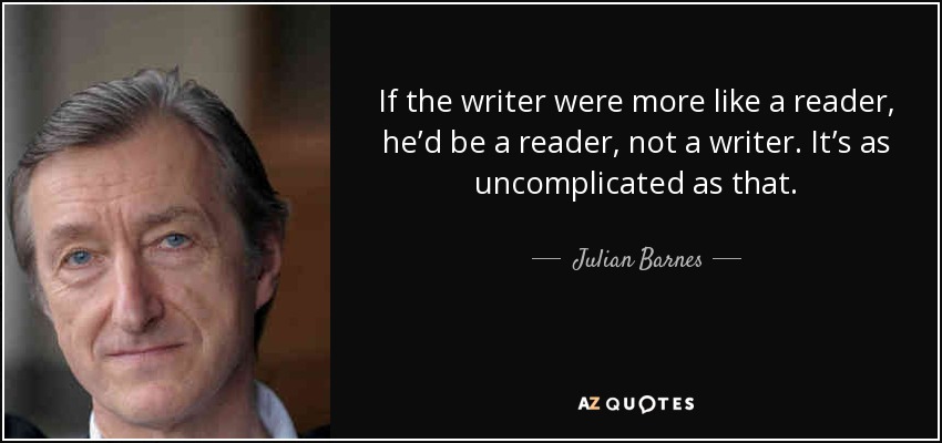 If the writer were more like a reader, he’d be a reader, not a writer. It’s as uncomplicated as that. - Julian Barnes