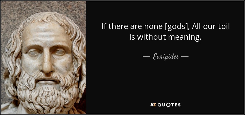 If there are none [gods], All our toil is without meaning. - Euripides