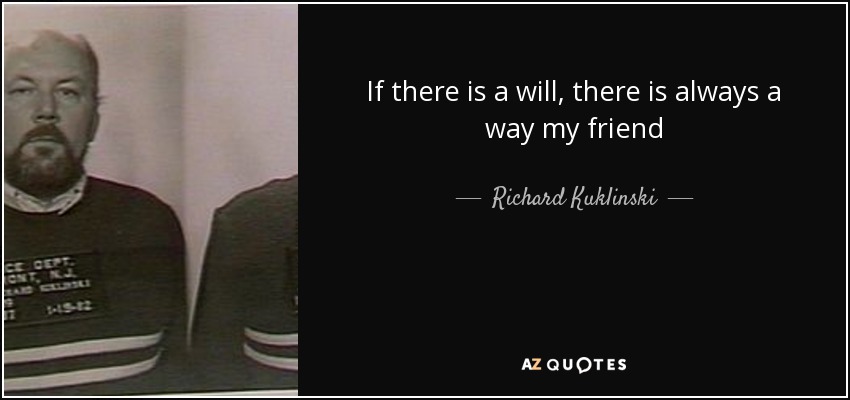 If there is a will, there is always a way my friend - Richard Kuklinski