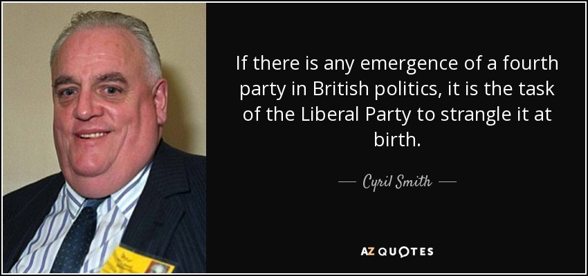 If there is any emergence of a fourth party in British politics, it is the task of the Liberal Party to strangle it at birth. - Cyril Smith