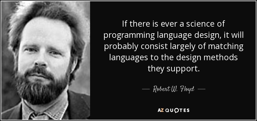 If there is ever a science of programming language design, it will probably consist largely of matching languages to the design methods they support. - Robert W. Floyd