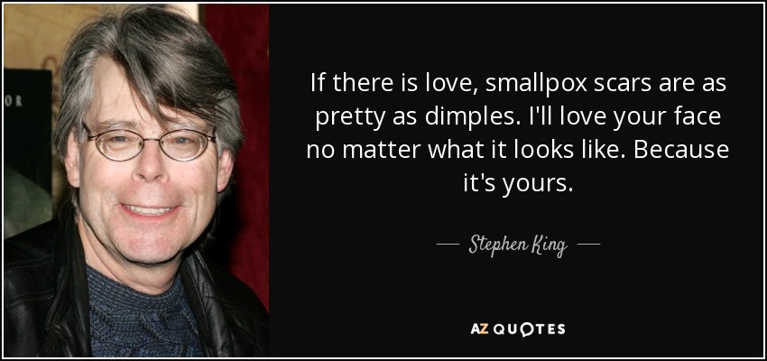 Si existe el amor, las cicatrices de viruela son tan bonitas como los hoyuelos. Amaré tu cara sin importar cómo se vea. Porque es la tuya. - Stephen King