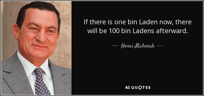 If there is one bin Laden now, there will be 100 bin Ladens afterward. - Hosni Mubarak