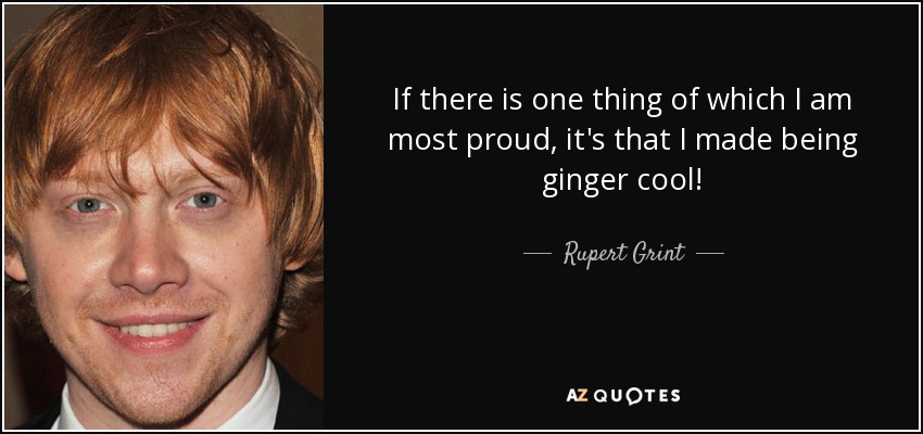 If there is one thing of which I am most proud, it's that I made being ginger cool! - Rupert Grint