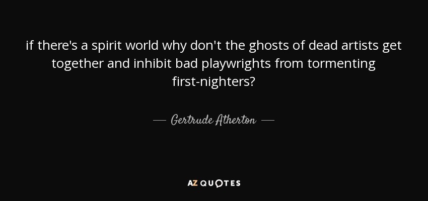 if there's a spirit world why don't the ghosts of dead artists get together and inhibit bad playwrights from tormenting first-nighters? - Gertrude Atherton