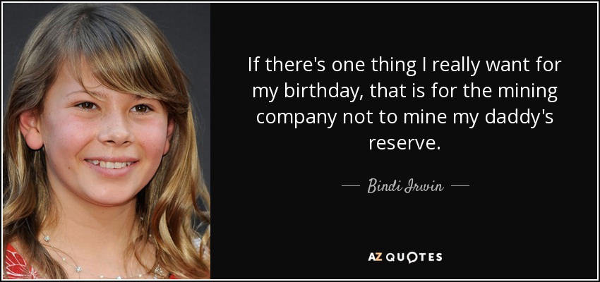 If there's one thing I really want for my birthday, that is for the mining company not to mine my daddy's reserve. - Bindi Irwin