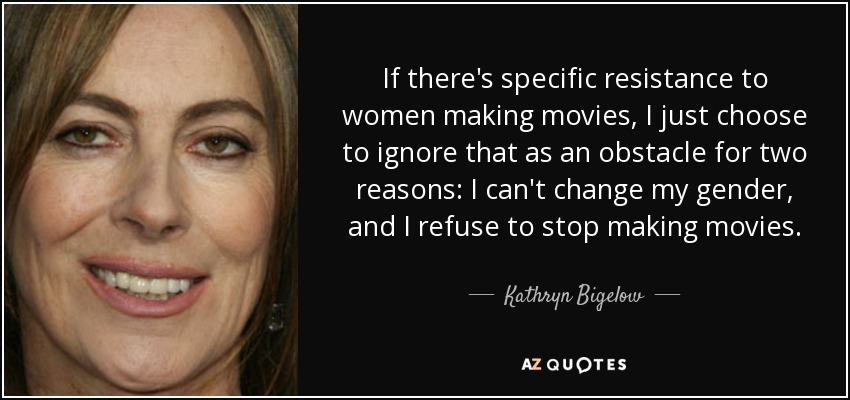 Si hay una resistencia específica a que las mujeres hagan películas, elijo ignorarla como obstáculo por dos razones: No puedo cambiar de género y me niego a dejar de hacer películas. - Kathryn Bigelow