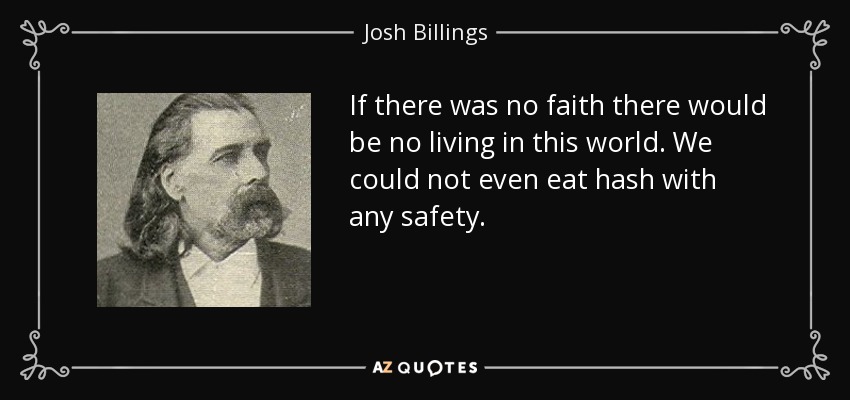 If there was no faith there would be no living in this world. We could not even eat hash with any safety. - Josh Billings