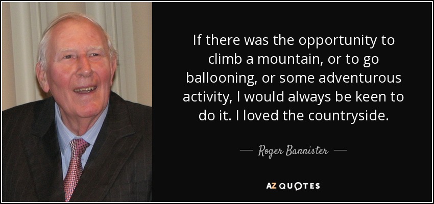 If there was the opportunity to climb a mountain, or to go ballooning, or some adventurous activity, I would always be keen to do it. I loved the countryside. - Roger Bannister