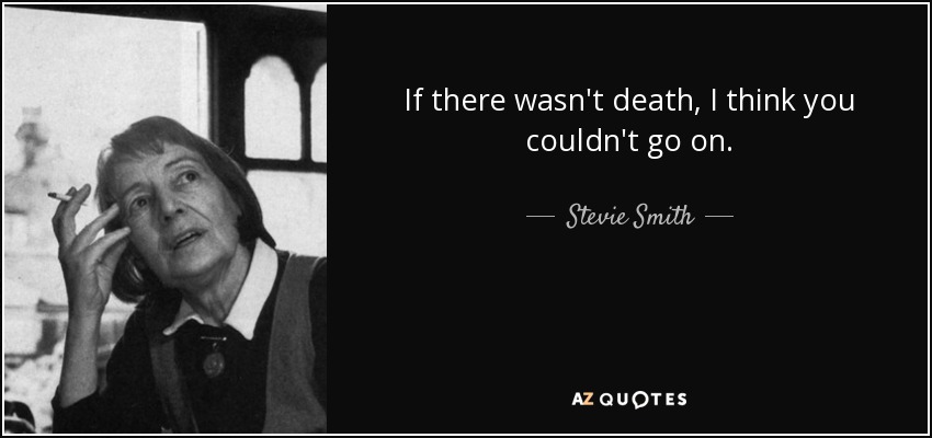 If there wasn't death, I think you couldn't go on. - Stevie Smith