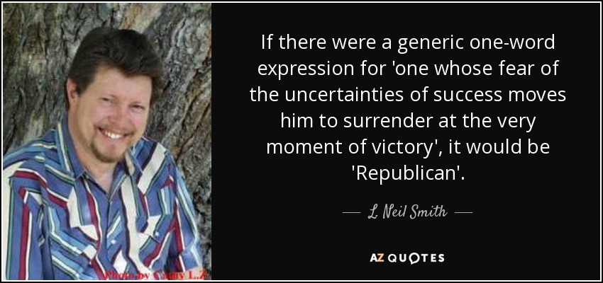 Si existiera una expresión genérica de una sola palabra para referirse a "alguien cuyo miedo a la incertidumbre del éxito le lleva a rendirse en el mismo momento de la victoria", sería "republicano". - L. Neil Smith