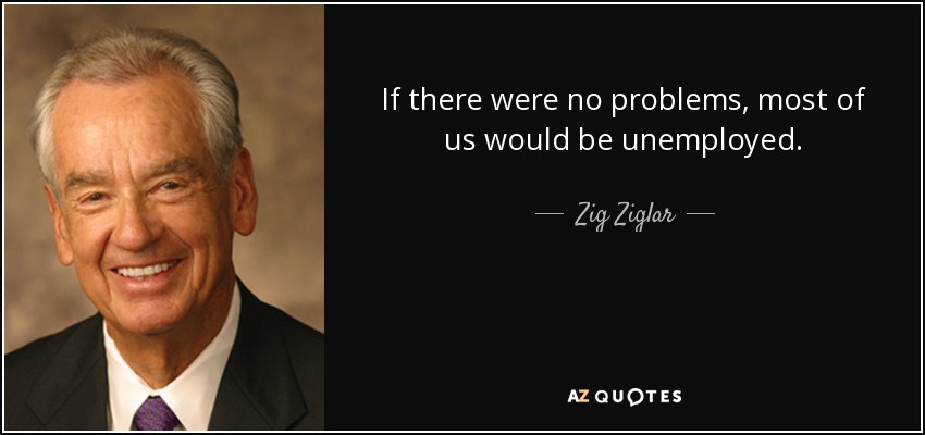 Si no hubiera problemas, la mayoría estaríamos en paro. - Zig Ziglar