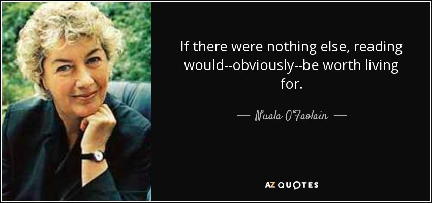 If there were nothing else, reading would--obviously--be worth living for. - Nuala O'Faolain