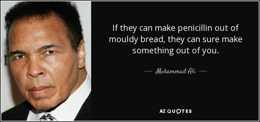 If they can make penicillin out of mouldy bread, they can sure make something out of you. - Muhammad Ali