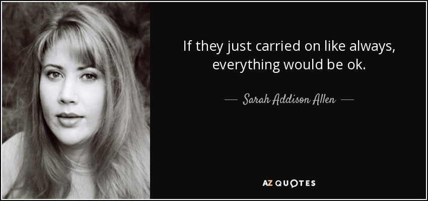 If they just carried on like always, everything would be ok. - Sarah Addison Allen
