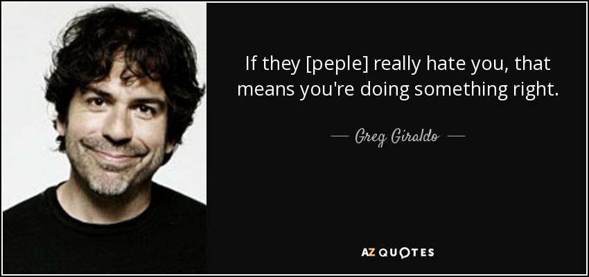 If they [peple] really hate you, that means you're doing something right. - Greg Giraldo