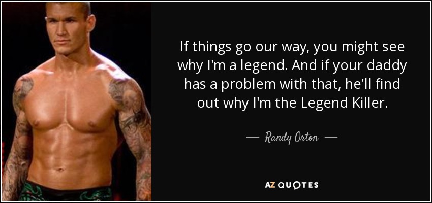 Si las cosas van como queremos, verás por qué soy una leyenda. Y si tu papi tiene algún problema con eso, descubrirá por qué soy el Asesino de Leyendas. - Randy Orton