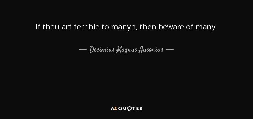 If thou art terrible to manyh, then beware of many. - Decimius Magnus Ausonius