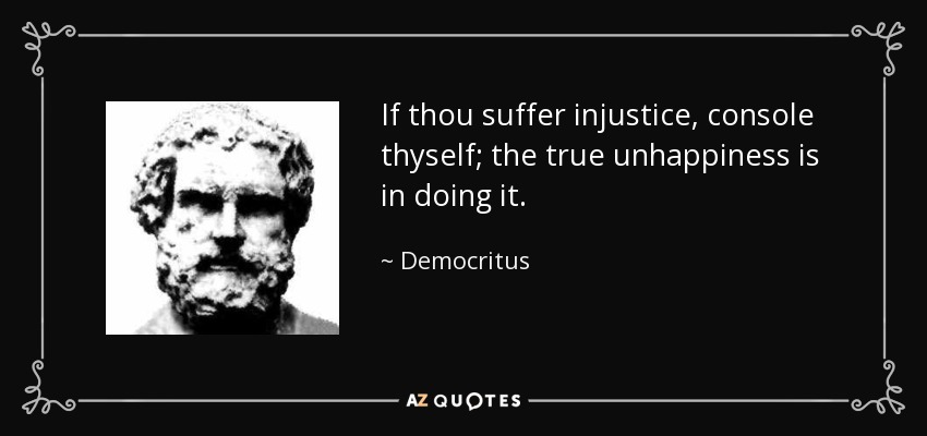 If thou suffer injustice, console thyself; the true unhappiness is in doing it. - Democritus