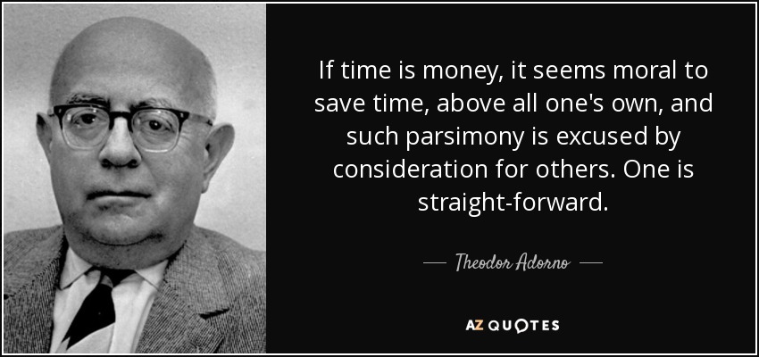 Si el tiempo es dinero, parece moral ahorrar tiempo, sobre todo el propio, y tal parsimonia se excusa por consideración a los demás. Uno es directo. - Theodor Adorno