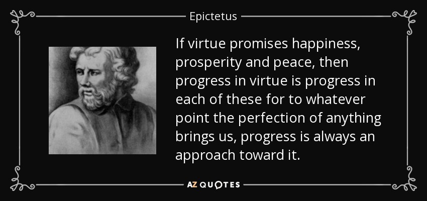Si la virtud promete felicidad, prosperidad y paz, entonces el progreso en la virtud es progreso en cada una de ellas, porque cualquiera que sea el punto al que nos lleve la perfección de cualquier cosa, el progreso es siempre un acercamiento hacia ella. - Epictetus