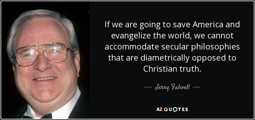 If we are going to save America and evangelize the world, we cannot accommodate secular philosophies that are diametrically opposed to Christian truth. - Jerry Falwell