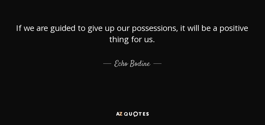 If we are guided to give up our possessions, it will be a positive thing for us. - Echo Bodine