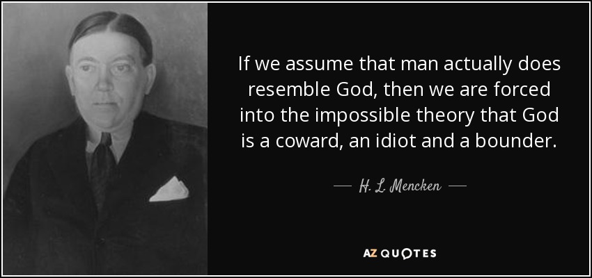 If we assume that man actually does resemble God, then we are forced into the impossible theory that God is a coward, an idiot and a bounder. - H. L. Mencken