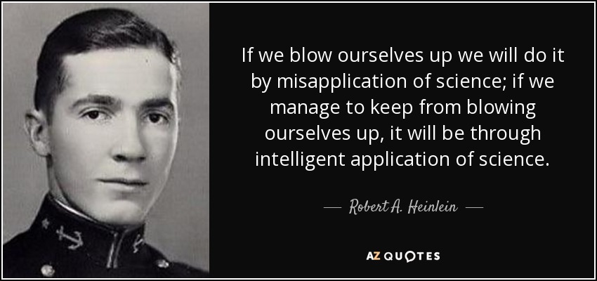 If we blow ourselves up we will do it by misapplication of science; if we manage to keep from blowing ourselves up, it will be through intelligent application of science. - Robert A. Heinlein