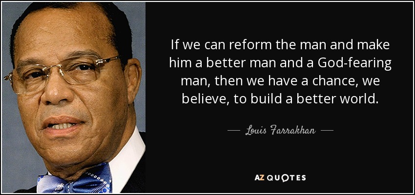 If we can reform the man and make him a better man and a God-fearing man, then we have a chance, we believe, to build a better world. - Louis Farrakhan